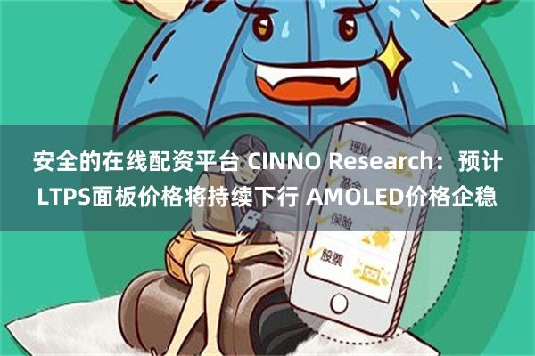 安全的在线配资平台 CINNO Research：预计LTPS面板价格将持续下行 AMOLED价格企稳