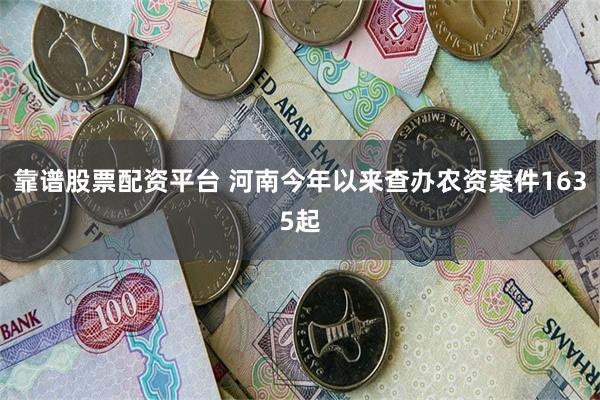 靠谱股票配资平台 河南今年以来查办农资案件1635起