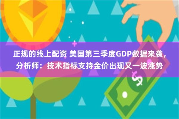 正规的线上配资 美国第三季度GDP数据来袭，分析师：技术指标支持金价出现又一波涨势