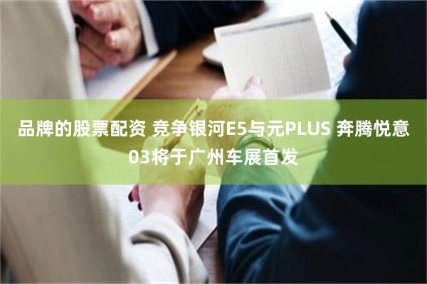 品牌的股票配资 竞争银河E5与元PLUS 奔腾悦意03将于广州车展首发