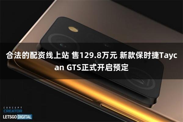 合法的配资线上站 售129.8万元 新款保时捷Taycan GTS正式开启预定