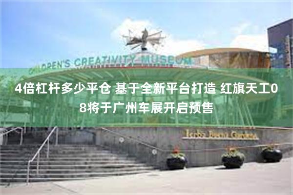 4倍杠杆多少平仓 基于全新平台打造 红旗天工08将于广州车展开启预售