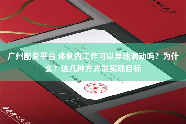 广州配资平台 体制内工作可以异地调动吗？为什么？这几种方式能实现目标