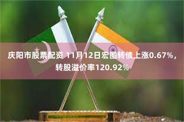 庆阳市股票配资 11月12日宏图转债上涨0.67%，转股溢价率120.92%