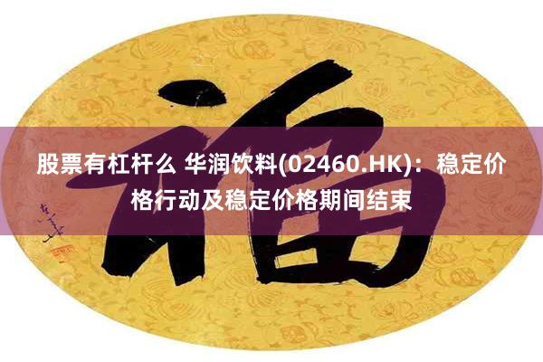 股票有杠杆么 华润饮料(02460.HK)：稳定价格行动及稳定价格期间结束