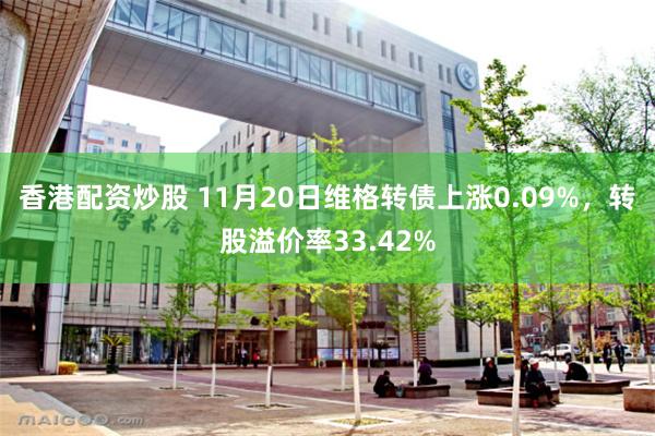 香港配资炒股 11月20日维格转债上涨0.09%，转股溢价率33.42%