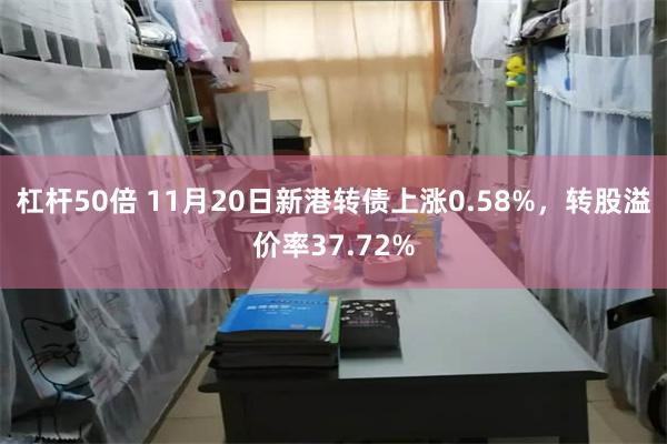 杠杆50倍 11月20日新港转债上涨0.58%，转股溢价率37.72%