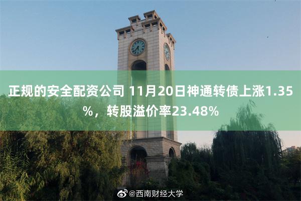 正规的安全配资公司 11月20日神通转债上涨1.35%，转股溢价率23.48%