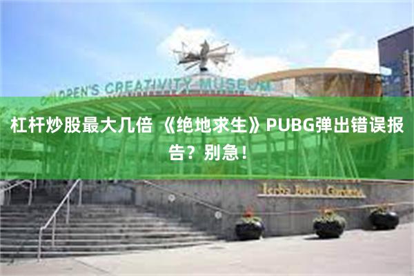 杠杆炒股最大几倍 《绝地求生》PUBG弹出错误报告？别急！