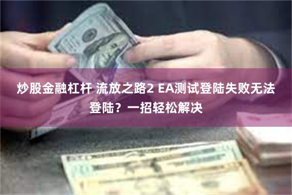 炒股金融杠杆 流放之路2 EA测试登陆失败无法登陆？一招轻松解决