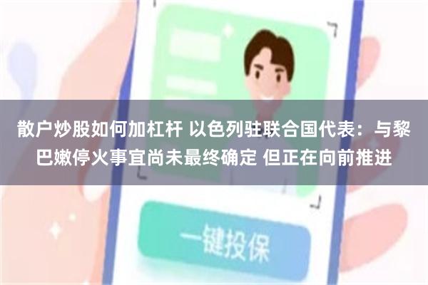 散户炒股如何加杠杆 以色列驻联合国代表：与黎巴嫩停火事宜尚未最终确定 但正在向前推进