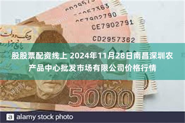 股股票配资线上 2024年11月28日南昌深圳农产品中心批发市场有限公司价格行情