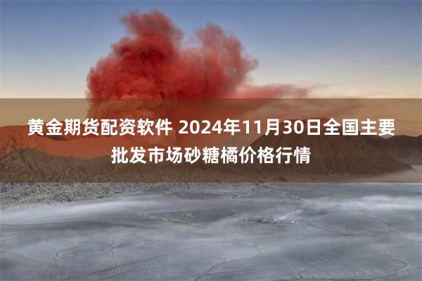 黄金期货配资软件 2024年11月30日全国主要批发市场砂糖橘价格行情