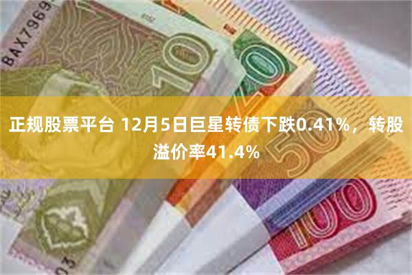 正规股票平台 12月5日巨星转债下跌0.41%，转股溢价率41.4%