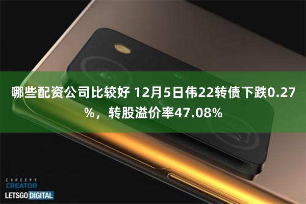 哪些配资公司比较好 12月5日伟22转债下跌0.27%，转股溢价率47.08%