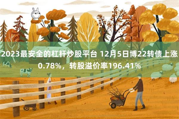 2023最安全的杠杆炒股平台 12月5日博22转债上涨0.78%，转股溢价率196.41%