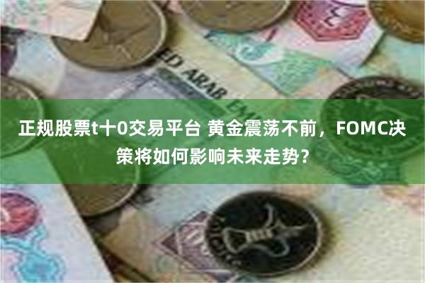 正规股票t十0交易平台 黄金震荡不前，FOMC决策将如何影响未来走势？