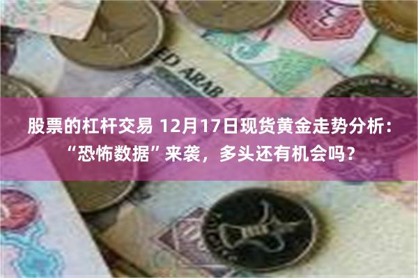 股票的杠杆交易 12月17日现货黄金走势分析：“恐怖数据”来袭，多头还有机会吗？