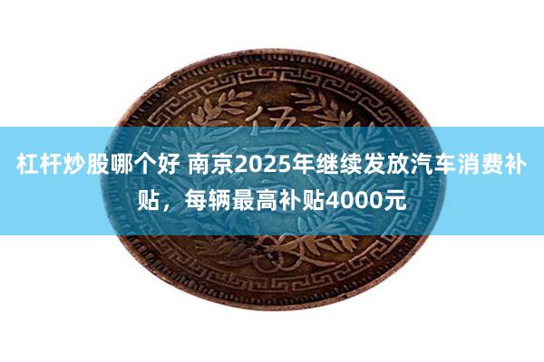 杠杆炒股哪个好 南京2025年继续发放汽车消费补贴，每辆最高补贴4000元