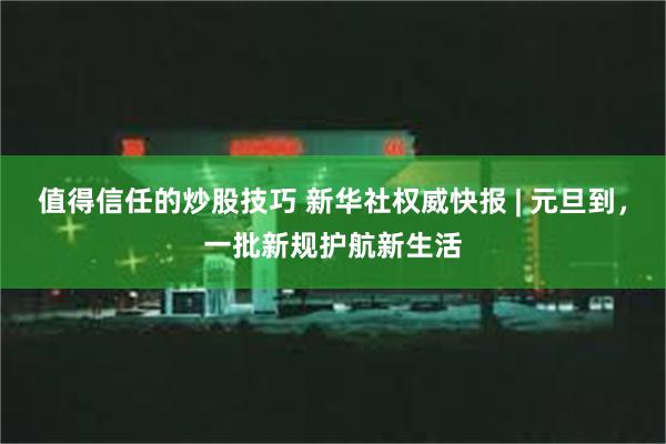 值得信任的炒股技巧 新华社权威快报 | 元旦到，一批新规护航新生活