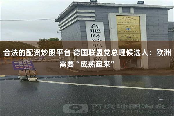 合法的配资炒股平台 德国联盟党总理候选人：欧洲需要“成熟起来”