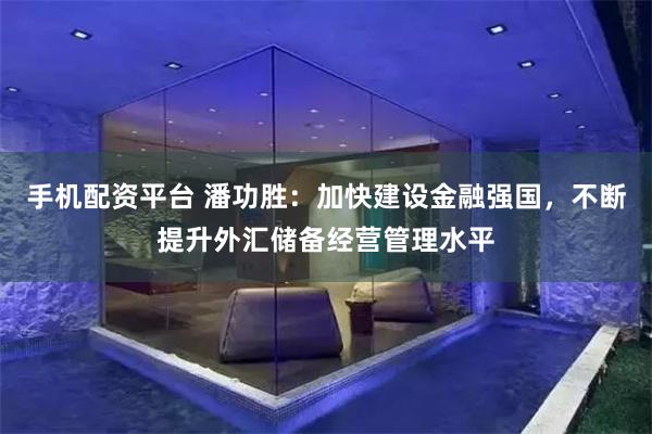 手机配资平台 潘功胜：加快建设金融强国，不断提升外汇储备经营管理水平