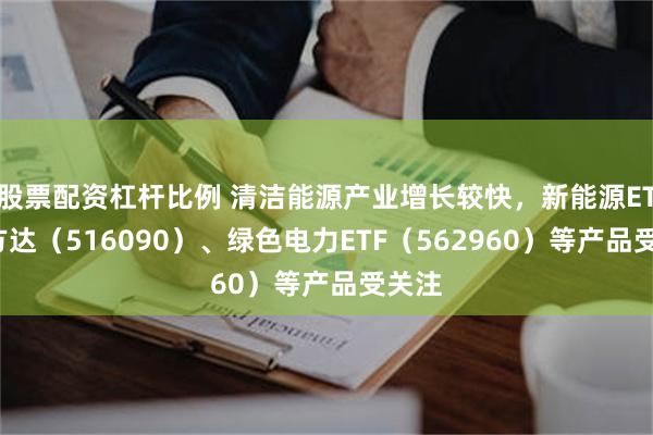 股票配资杠杆比例 清洁能源产业增长较快，新能源ETF易方达（516090）、绿色电力ETF（562960）等产品受关注