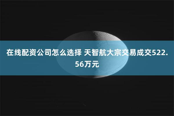 在线配资公司怎么选择 天智航大宗交易成交522.56万元