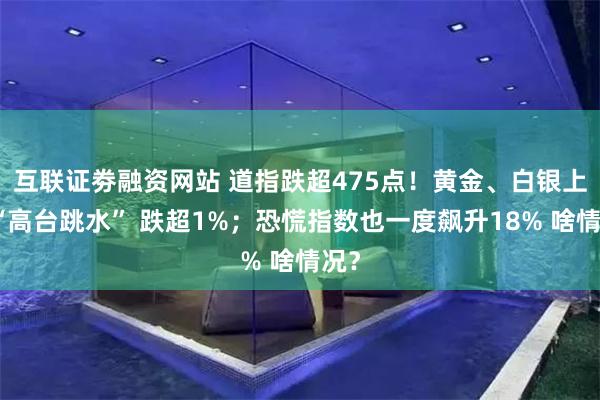 互联证劵融资网站 道指跌超475点！黄金、白银上演“高台跳水” 跌超1%；恐慌指数也一度飙升18% 啥情况？