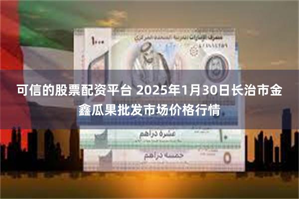 可信的股票配资平台 2025年1月30日长治市金鑫瓜果批发市场价格行情