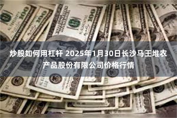 炒股如何用杠杆 2025年1月30日长沙马王堆农产品股份有限公司价格行情