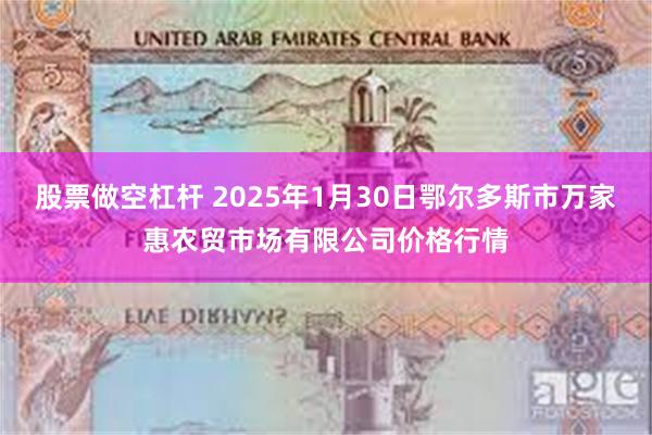 股票做空杠杆 2025年1月30日鄂尔多斯市万家惠农贸市场有限公司价格行情