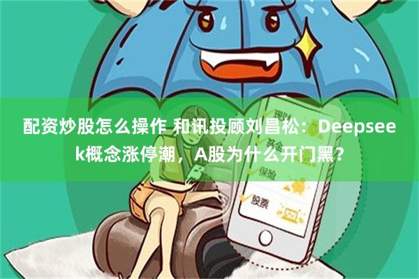 配资炒股怎么操作 和讯投顾刘昌松：Deepseek概念涨停潮，A股为什么开门黑？