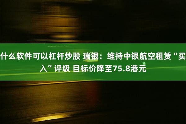 什么软件可以杠杆炒股 瑞银：维持中银航空租赁“买入”评级 目标价降至75.8港元