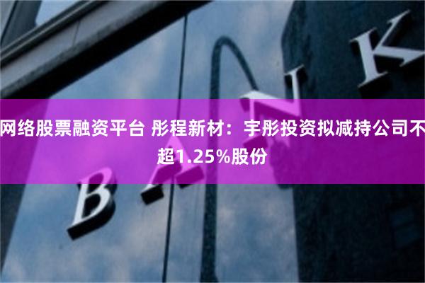 网络股票融资平台 彤程新材：宇彤投资拟减持公司不超1.25%股份