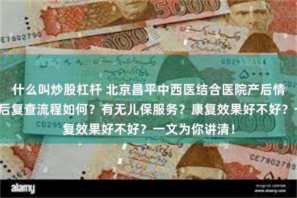 什么叫炒股杠杆 北京昌平中西医结合医院产后情况大揭秘：产后复查流程如何？有无儿保服务？康复效果好不好？一文为你讲清！