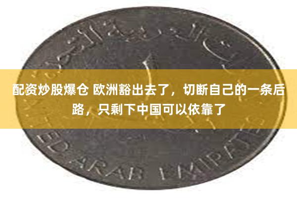 配资炒股爆仓 欧洲豁出去了，切断自己的一条后路，只剩下中国可以依靠了