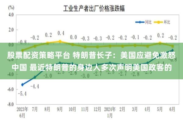 股票配资策略平台 特朗普长子：美国应避免激怒中国 最近特朗普的身边人多次声明美国政客的