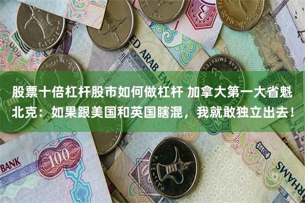 股票十倍杠杆股市如何做杠杆 加拿大第一大省魁北克：如果跟美国和英国瞎混，我就敢独立出去！