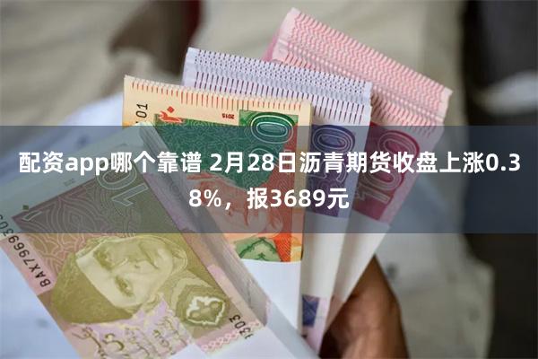 配资app哪个靠谱 2月28日沥青期货收盘上涨0.38%，报3689元