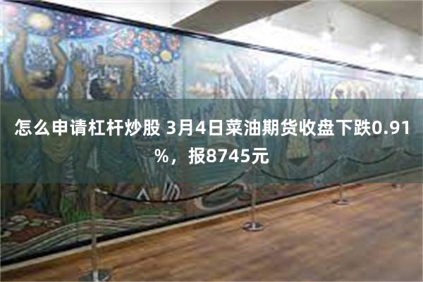 怎么申请杠杆炒股 3月4日菜油期货收盘下跌0.91%，报8745元