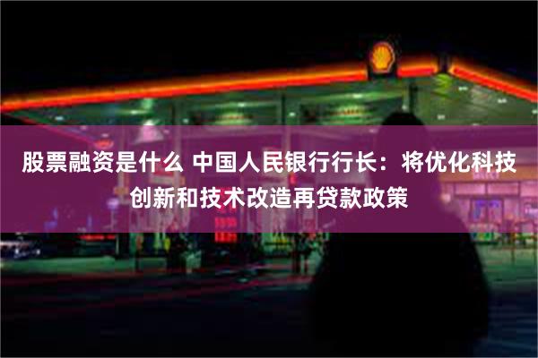 股票融资是什么 中国人民银行行长：将优化科技创新和技术改造再贷款政策