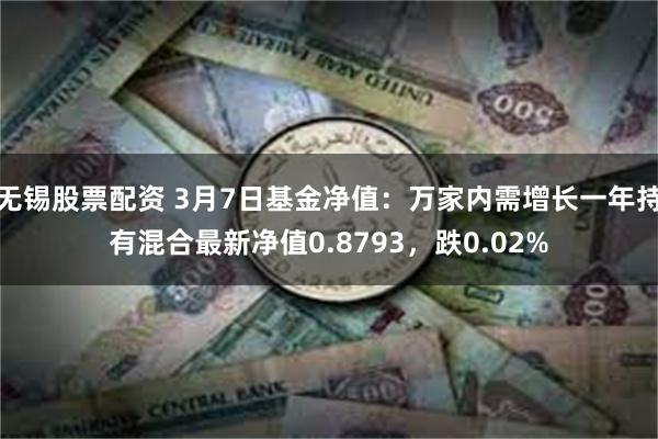 无锡股票配资 3月7日基金净值：万家内需增长一年持有混合最新净值0.8793，跌0.02%