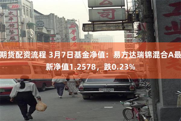 期货配资流程 3月7日基金净值：易方达瑞锦混合A最新净值1.2578，跌0.23%