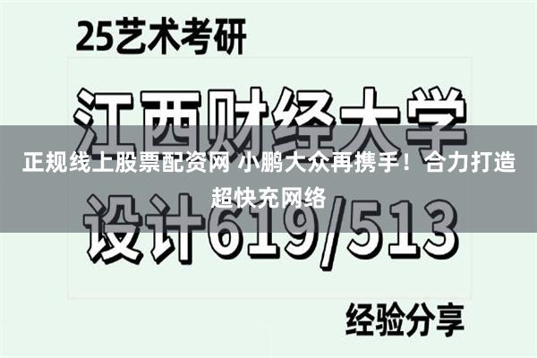 正规线上股票配资网 小鹏大众再携手！合力打造超快充网络