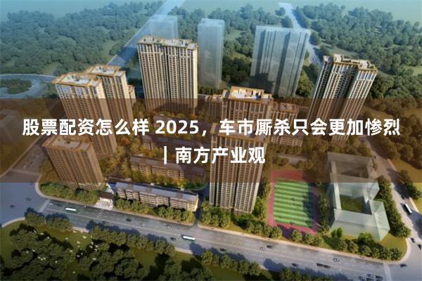 股票配资怎么样 2025，车市厮杀只会更加惨烈｜南方产业观